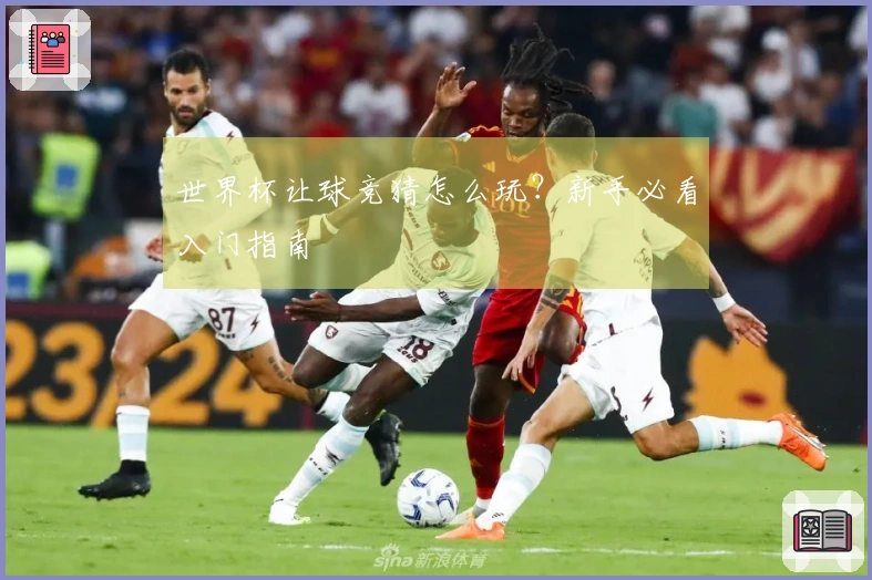 世界杯让球竞猜怎么玩？新手必看入门指南
