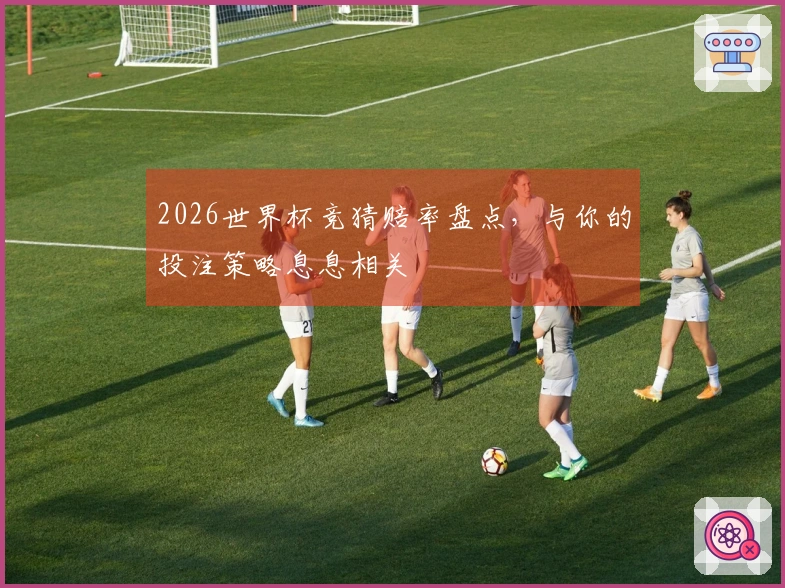 2026世界杯竞猜赔率盘点，与你的投注策略息息相关