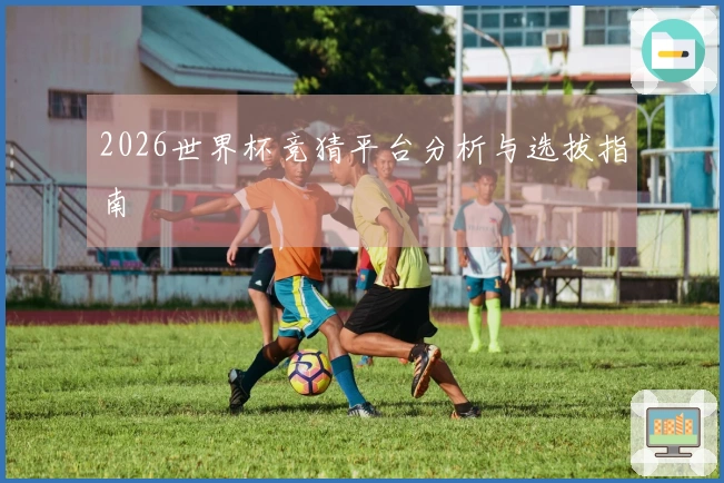 2026世界杯竞猜平台分析与选拔指南