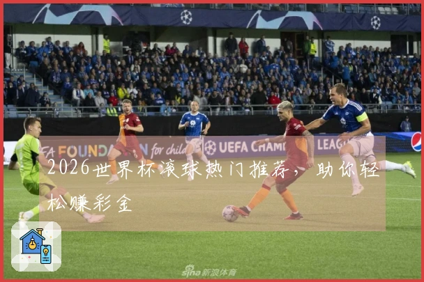 2026世界杯滚球热门推荐，助你轻松赚彩金