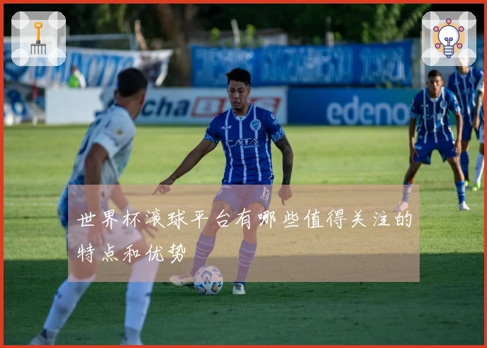 世界杯滚球平台有哪些值得关注的特点和优势