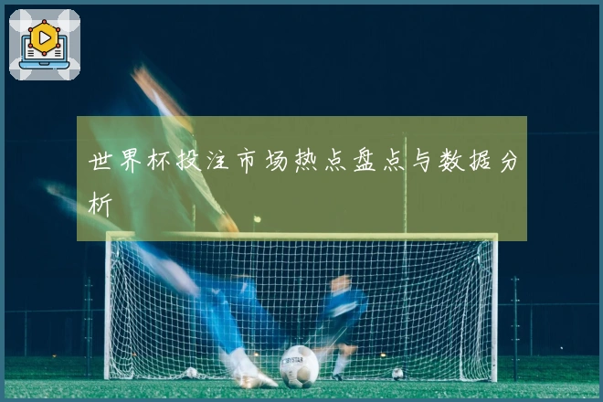 世界杯投注市场热点盘点与数据分析