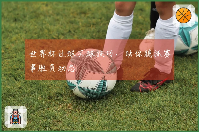 世界杯让球买球技巧，助你稳抓赛事胜负动态