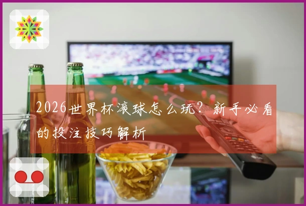 2026世界杯滚球怎么玩？新手必看的投注技巧解析