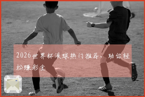 2026世界杯滚球热门推荐，助你轻松赚彩金