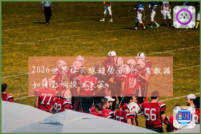 2026世界杯买球趋势分析：看数据如何影响投注决策