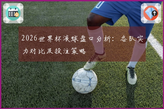 2026世界杯滚球盘口分析：各队实力对比及投注策略