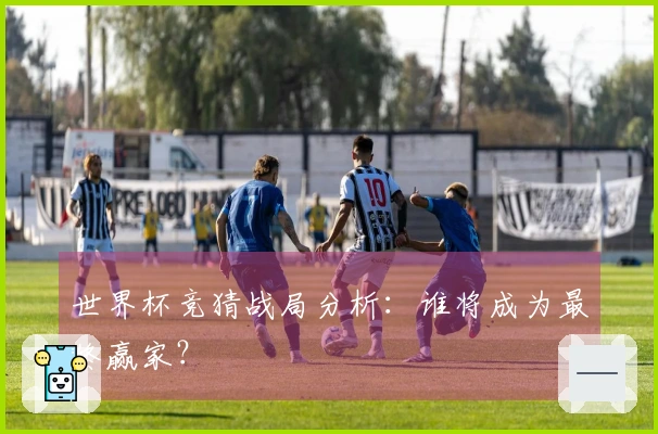 世界杯竞猜战局分析：谁将成为最终赢家？